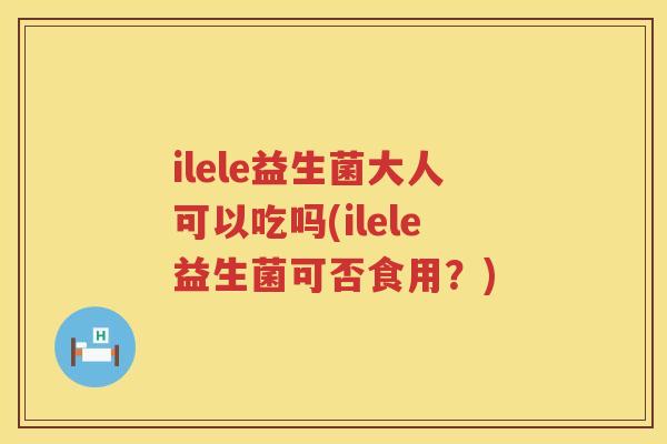 ilele益生菌大人可以吃吗(ilele益生菌可否食用?) ilele益生菌大人可以吃吗(ilele益生菌可否食用?)