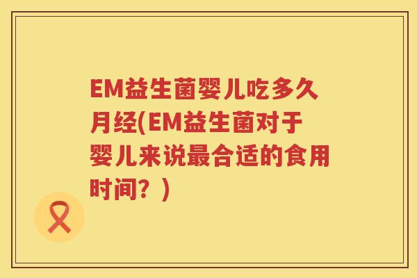 EM益生菌婴儿吃多久(EM益生菌对于婴儿来说合适的食用时间?) EM益生菌婴儿吃多久(EM益生菌对于婴儿来说合适的食用时间?)