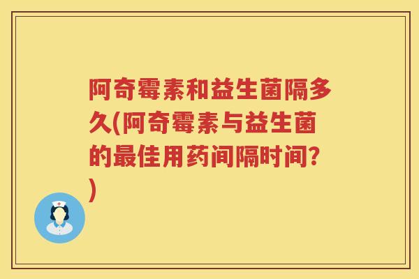阿奇霉素和益生菌隔多久(阿奇霉素与益生菌的佳用药间隔时间?) 阿奇霉素和益生菌隔多久(阿奇霉素与益生菌的佳用药间隔时间?)