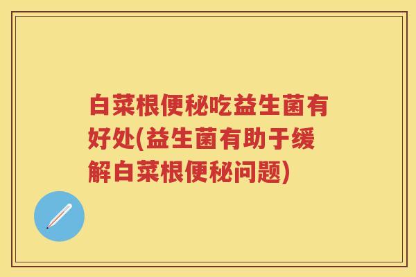 白菜根吃益生菌有好处(益生菌有助于缓解白菜根问题)
