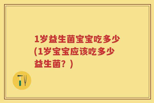 1岁益生菌宝宝吃多少(1岁宝宝应该吃多少益生菌？)