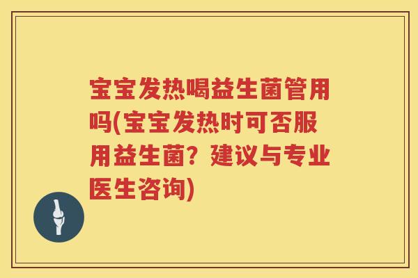 宝宝发热喝益生菌管用吗(宝宝发热时可否服用益生菌?建议与专业医生咨询) 宝宝发热喝益生菌管用吗(宝宝发热时可否服用益生菌?建议与专业医生咨询)