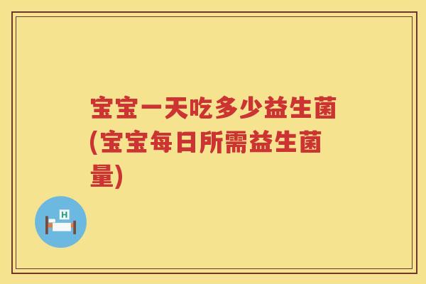 宝宝一天吃多少益生菌(宝宝每日所需益生菌量)