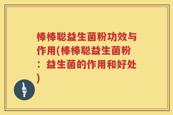 棒棒聪益生菌粉功效与作用(棒棒聪益生菌粉：益生菌的作用和好处)