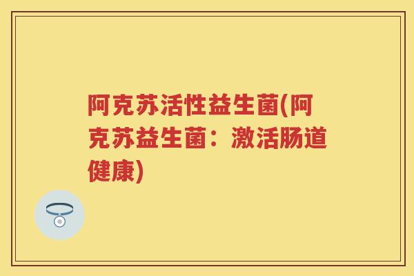 阿克苏活性益生菌(阿克苏益生菌：激活肠道健康)