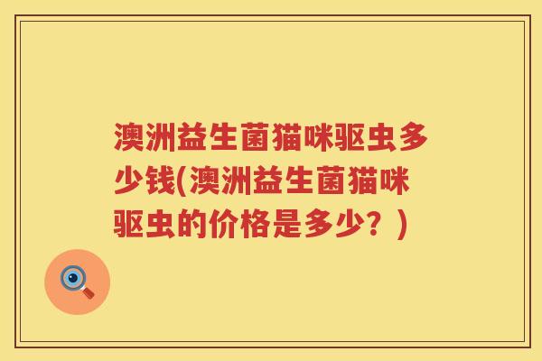 澳洲益生菌猫咪驱虫多少钱(澳洲益生菌猫咪驱虫的价格是多少？)