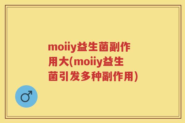 moiiy益生菌副作用大(moiiy益生菌引发多种副作用) moiiy益生菌副作用大(moiiy益生菌引发多种副作用)