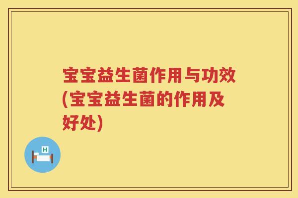 宝宝益生菌作用与功效(宝宝益生菌的作用及好处) 宝宝益生菌作用与功效(宝宝益生菌的作用及好处)