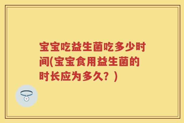 宝宝吃益生菌吃多少时间(宝宝食用益生菌的时长应为多久？)