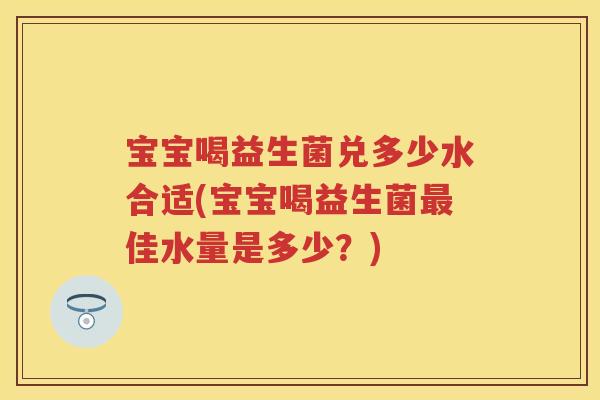 宝宝喝益生菌兑多少水合适(宝宝喝益生菌佳水量是多少？)