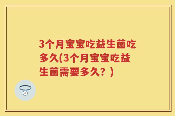 3个月宝宝吃益生菌吃多久(3个月宝宝吃益生菌需要多久?) 3个月宝宝吃益生菌吃多久(3个月宝宝吃益生菌需要多久?)