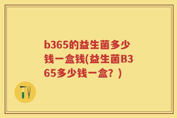 b365的益生菌多少钱一盒钱(益生菌B365多少钱一盒?) b365的益生菌多少钱一盒钱(益生菌B365多少钱一盒?)