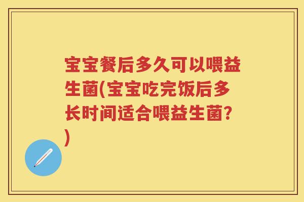 宝宝餐后多久可以喂益生菌(宝宝吃完饭后多长时间适合喂益生菌?) 宝宝餐后多久可以喂益生菌(宝宝吃完饭后多长时间适合喂益生菌?)