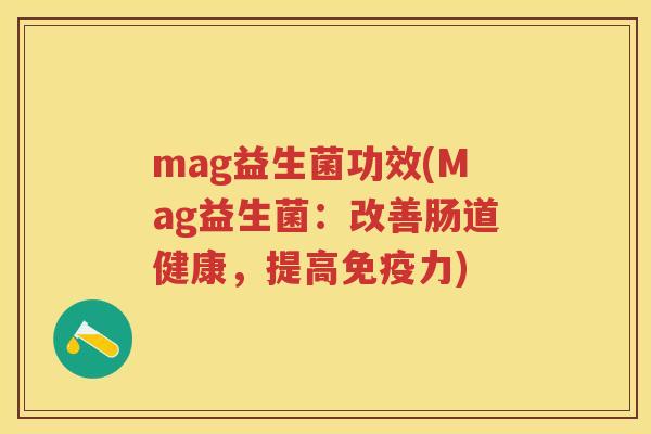mag益生菌功效(Mag益生菌:改善肠道健康,提高力) mag益生菌功效(Mag益生菌:改善肠道健康,提高力)