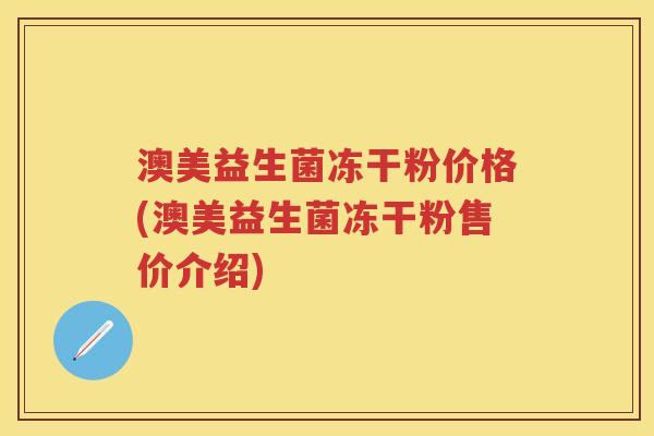 澳美益生菌冻干粉价格(澳美益生菌冻干粉售价介绍) 澳美益生菌冻干粉价格(澳美益生菌冻干粉售价介绍)