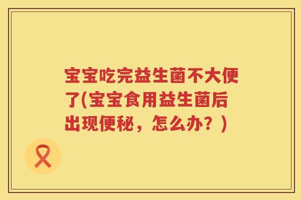 宝宝吃完益生菌不大便了(宝宝食用益生菌后出现，怎么办？)