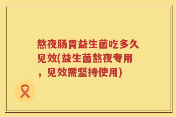 熬夜肠胃益生菌吃多久见效(益生菌熬夜专用,见效需坚持使用) 熬夜肠胃益生菌吃多久见效(益生菌熬夜专用,见效需坚持使用)