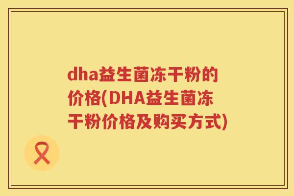 dha益生菌冻干粉的价格(DHA益生菌冻干粉价格及购买方式) dha益生菌冻干粉的价格(DHA益生菌冻干粉价格及购买方式)