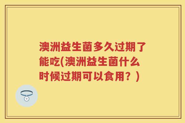 澳洲益生菌多久过期了能吃(澳洲益生菌什么时候过期可以食用?) 澳洲益生菌多久过期了能吃(澳洲益生菌什么时候过期可以食用?)