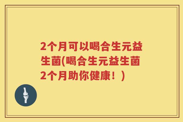 2个月可以喝合生元益生菌(喝合生元益生菌2个月助你健康!) 2个月可以喝合生元益生菌(喝合生元益生菌2个月助你健康!)