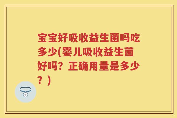 宝宝好吸收益生菌吗吃多少(婴儿吸收益生菌好吗?正确用量是多少?) 宝宝好吸收益生菌吗吃多少(婴儿吸收益生菌好吗?正确用量是多少?)