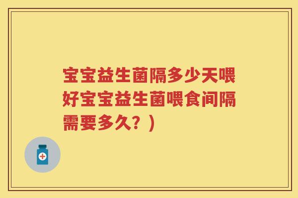 宝宝益生菌隔多少天喂好宝宝益生菌喂食间隔需要多久?) 宝宝益生菌隔多少天喂好宝宝益生菌喂食间隔需要多久?)