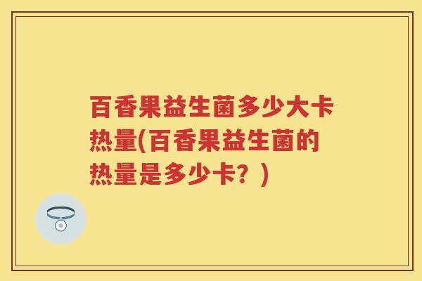 百香果益生菌多少大卡热量(百香果益生菌的热量是多少卡？)