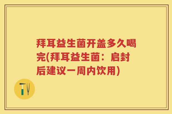拜耳益生菌开盖多久喝完(拜耳益生菌:启封后建议一周内饮用) 拜耳益生菌开盖多久喝完(拜耳益生菌:启封后建议一周内饮用)