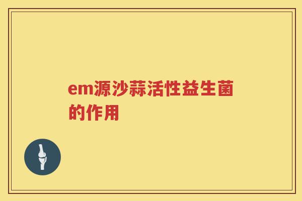 em源沙蒜活性益生菌的作用 em源沙蒜活性益生菌的作用