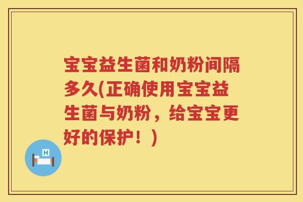 宝宝益生菌和奶粉间隔多久(正确使用宝宝益生菌与奶粉，给宝宝更好的保护！)