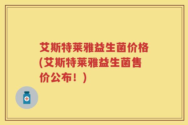 艾斯特莱雅益生菌价格(艾斯特莱雅益生菌售价公布！)