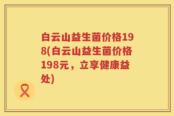 白云山益生菌价格198(白云山益生菌价格198元，立享健康益处)