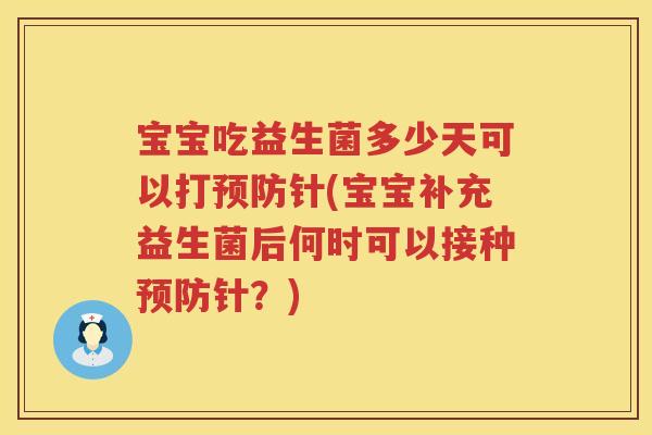 宝宝吃益生菌多少天可以打针(宝宝补充益生菌后何时可以接种针?) 宝宝吃益生菌多少天可以打针(宝宝补充益生菌后何时可以接种针?)