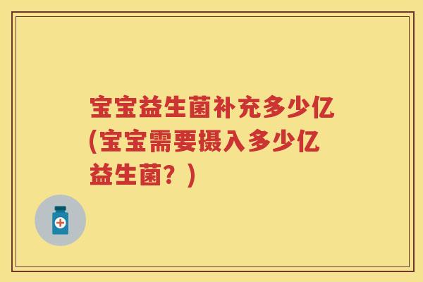 宝宝益生菌补充多少亿(宝宝需要摄入多少亿益生菌?) 宝宝益生菌补充多少亿(宝宝需要摄入多少亿益生菌?)