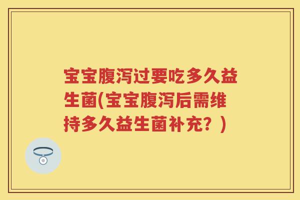 宝宝过要吃多久益生菌(宝宝后需维持多久益生菌补充?) 宝宝过要吃多久益生菌(宝宝后需维持多久益生菌补充?)