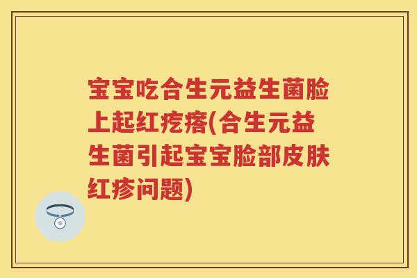 宝宝吃合生元益生菌脸上起红疙瘩(合生元益生菌引起宝宝脸部红疹问题) 宝宝吃合生元益生菌脸上起红疙瘩(合生元益生菌引起宝宝脸部红疹问题)