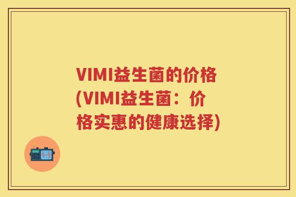 VIMI益生菌的价格(VIMI益生菌:价格实惠的健康选择) VIMI益生菌的价格(VIMI益生菌:价格实惠的健康选择)