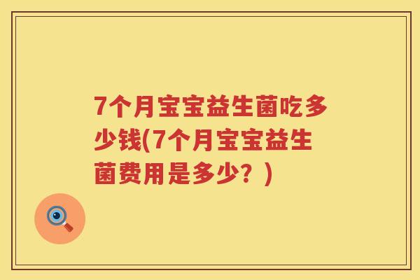 7个月宝宝益生菌吃多少钱(7个月宝宝益生菌费用是多少?) 7个月宝宝益生菌吃多少钱(7个月宝宝益生菌费用是多少?)
