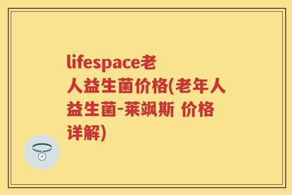 lifespace老人益生菌价格(老年人益生菌-莱飒斯 价格详解)