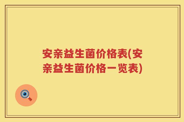 安亲益生菌价格表(安亲益生菌价格一览表) 安亲益生菌价格表(安亲益生菌价格一览表)