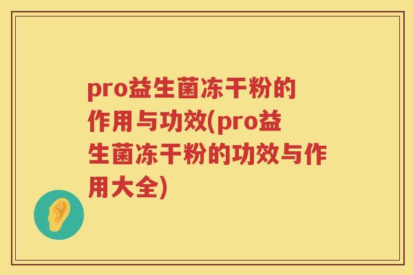 pro益生菌冻干粉的作用与功效(pro益生菌冻干粉的功效与作用大全)