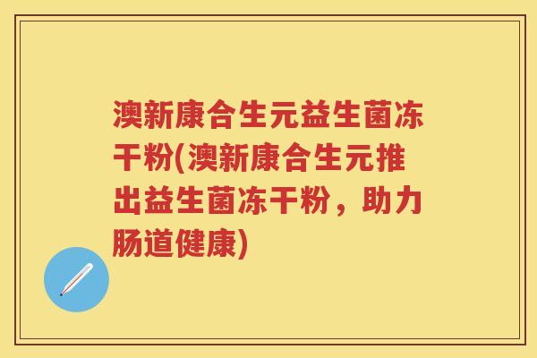 澳新康合生元益生菌冻干粉(澳新康合生元推出益生菌冻干粉,助力肠道健康) 澳新康合生元益生菌冻干粉(澳新康合生元推出益生菌冻干粉,助力肠道健康)