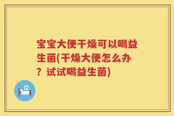宝宝大便干燥可以喝益生菌(干燥大便怎么办?试试喝益生菌) 宝宝大便干燥可以喝益生菌(干燥大便怎么办?试试喝益生菌)