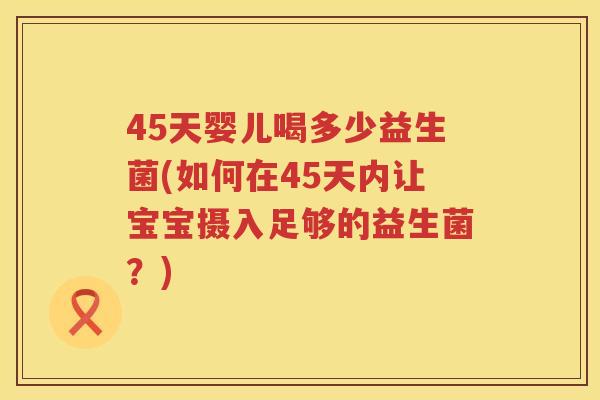 45天婴儿喝多少益生菌(如何在45天内让宝宝摄入足够的益生菌?) 45天婴儿喝多少益生菌(如何在45天内让宝宝摄入足够的益生菌?)