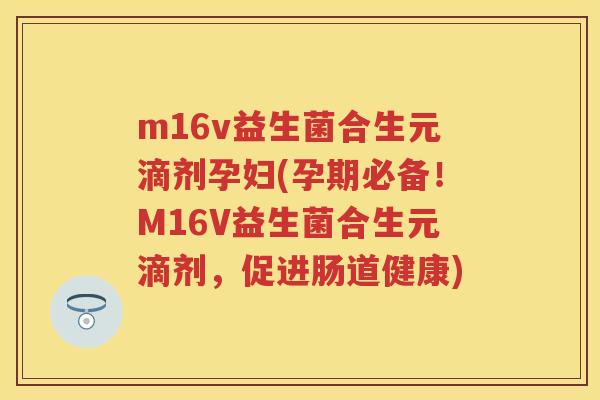 m16v益生菌合生元滴剂孕妇(孕期必备!M16V益生菌合生元滴剂,促进肠道健康) m16v益生菌合生元滴剂孕妇(孕期必备!M16V益生菌合生元滴剂,促进肠道健康)