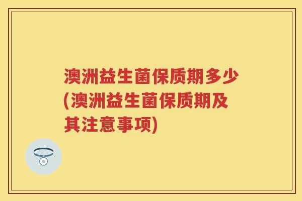 澳洲益生菌保质期多少(澳洲益生菌保质期及其注意事项)