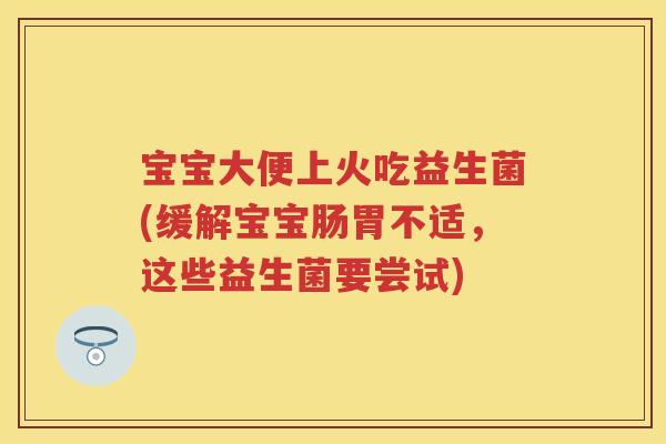 宝宝大便上火吃益生菌(缓解宝宝肠胃不适,这些益生菌要尝试) 宝宝大便上火吃益生菌(缓解宝宝肠胃不适,这些益生菌要尝试)