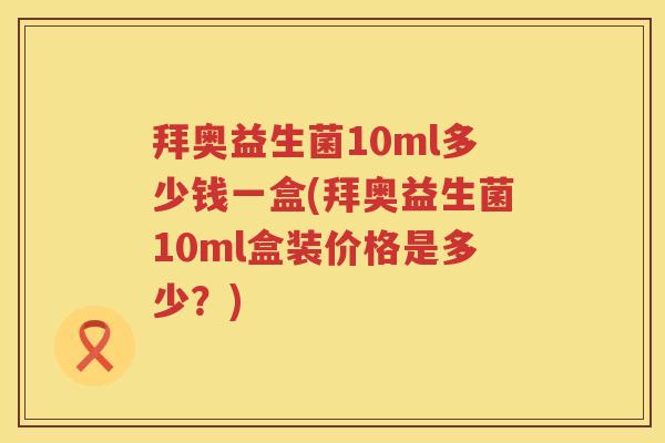 拜奥益生菌10ml多少钱一盒(拜奥益生菌10ml盒装价格是多少?) 拜奥益生菌10ml多少钱一盒(拜奥益生菌10ml盒装价格是多少?)