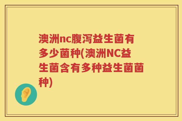澳洲nc益生菌有多少菌种(澳洲NC益生菌含有多种益生菌菌种) 澳洲nc益生菌有多少菌种(澳洲NC益生菌含有多种益生菌菌种)