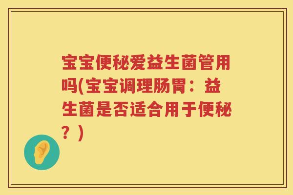 宝宝爱益生菌管用吗(宝宝调理肠胃：益生菌是否适合用于？)